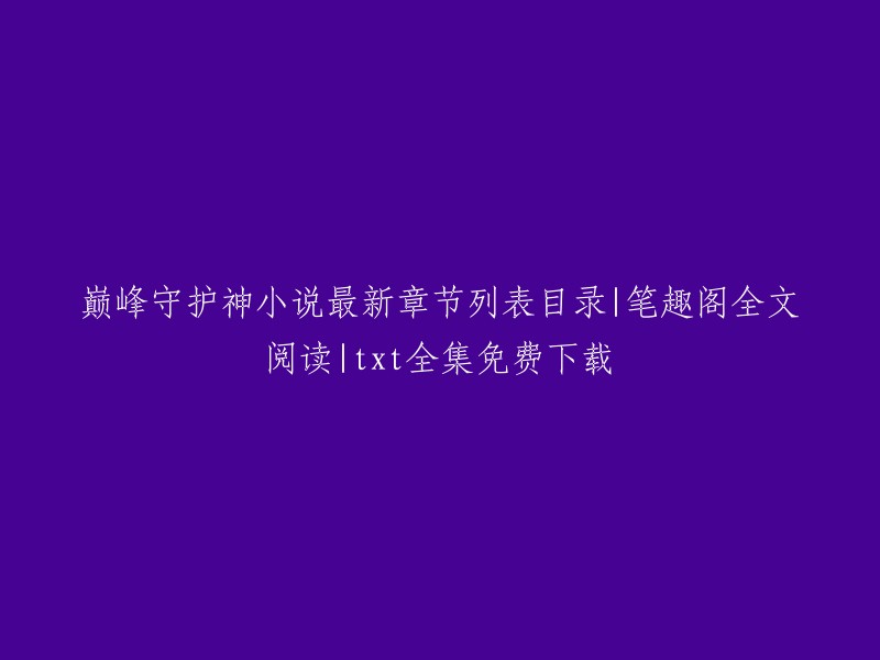 您好，以下是我找到的信息：

巅峰守护神小说最新章节列表目录可以在笔趣阁上免费全文阅读和下载txt全集。