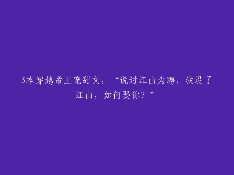 以下是5本穿越帝王宠甜文，其中一本的标题是“说过江山为聘，我没了江山，如何娶你？”   

1. 《帝后》作者：梦里花落知多少
2. 《朕亦甚想你》作者：初云之初
3. 《江山为聘》作者：梦里花落知多少
4. 《重生之嫡女神医》作者：绿野千鹤
5. 《重生之嫡女当自强》作者：绿野千鹤