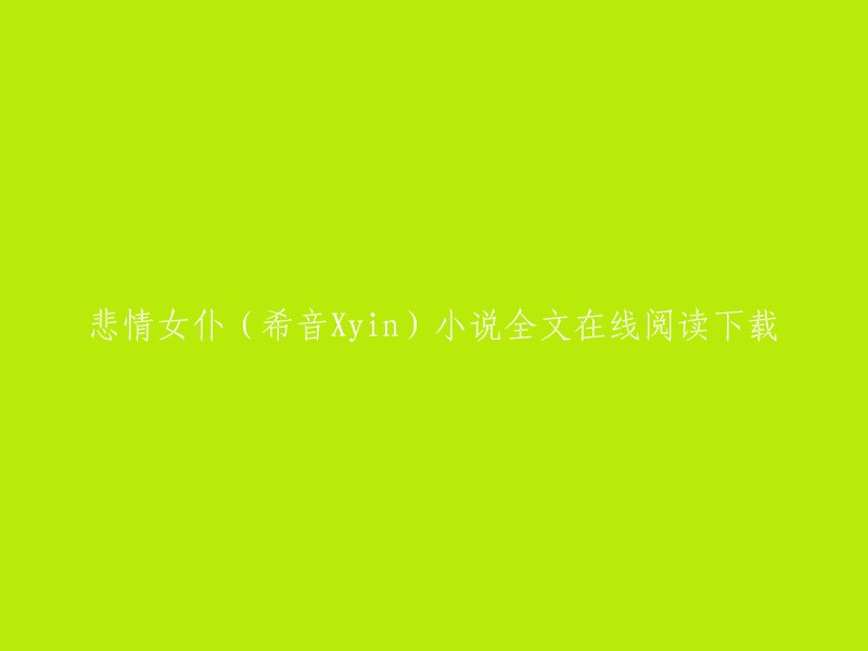 您好，以下是您提供的信息：

- 悲情女仆(希音Xyin)小说全文在线阅读下载
- 为了还债，校花成了我的住家女仆