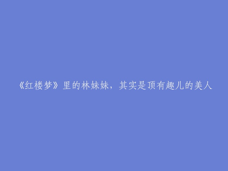 林黛玉：红楼梦世界中的趣味美人