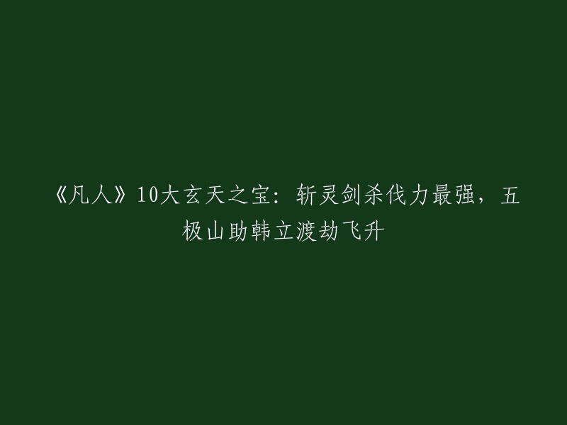 您好，我理解您想要重写标题。以下是一个可能的标题：

- 《凡人》10大玄天之宝：斩灵剑杀伐力最强，五极山助韩立渡劫飞升

这个标题是根据您提供的信息生成的。如果您需要更多帮助，请告诉我。