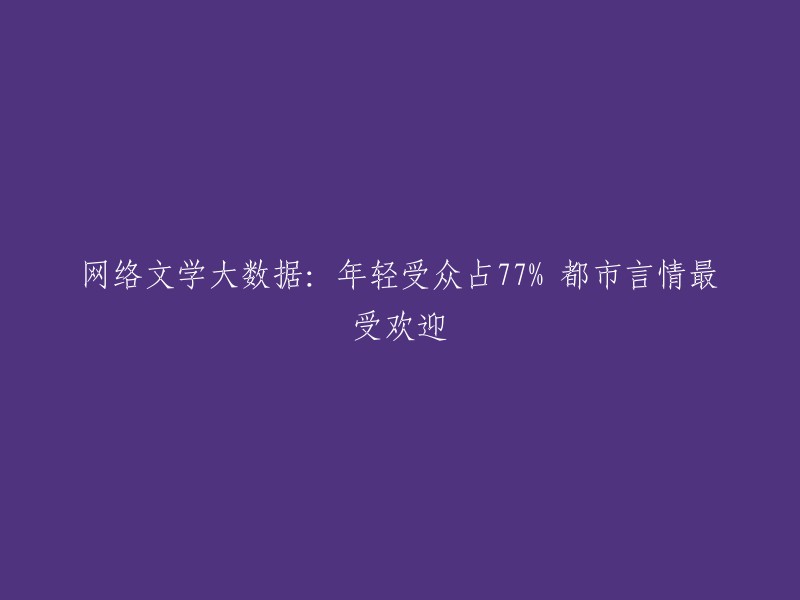 年轻一代占网络文学读者77%:都市言情成最受欢迎类型"