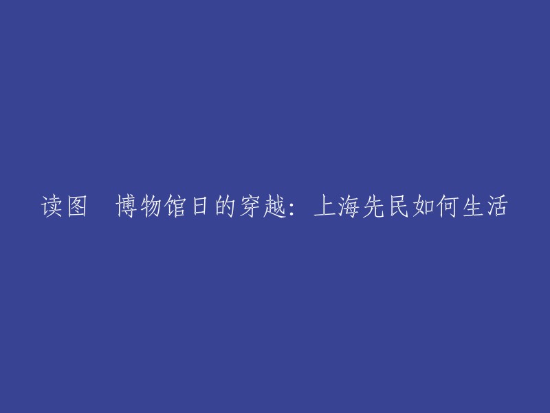 穿越时空：探索上海先民的生活方式——博物馆日特别报道