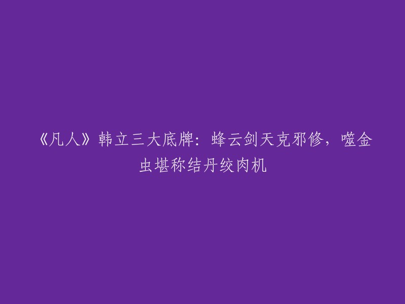 《凡人》中韩立的三大底牌是：蜂云剑、天克邪修和噬金虫。其中，蜂云剑是韩立的本命法宝，由十二把木属性飞剑组成一套，理论上炼制三十六把一套，七十二把一套，也是可行的(韩立就是炼制了七十二把一套)。天克邪修是一种能够克制邪修的攻击方式，而噬金虫则是一种能够吞噬金丹修士的灵兽 。