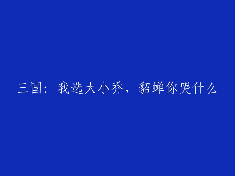 三国风云：为何我钟情大小乔，貂蝉你可曾心碎？