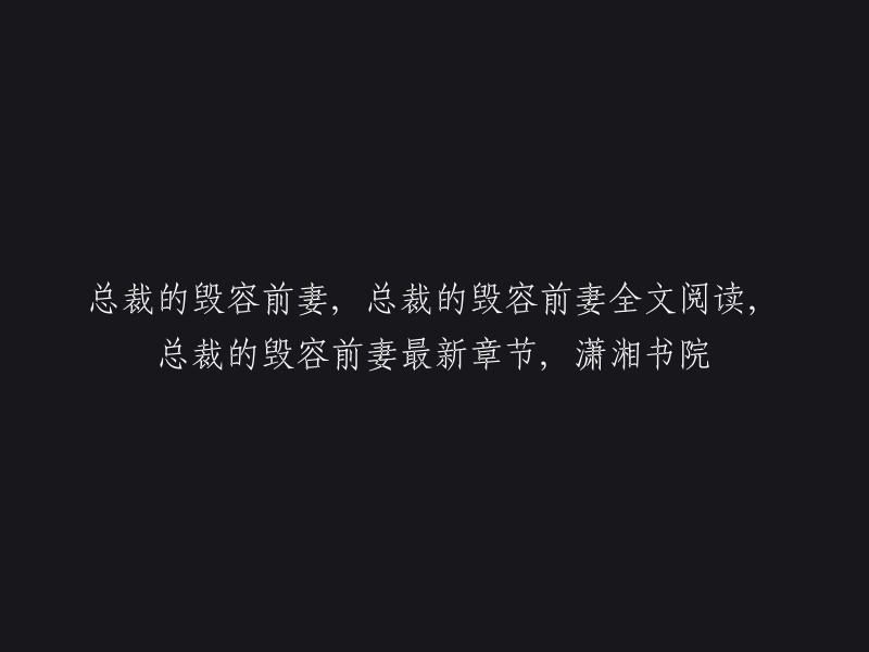 总裁的毁容前妻全文阅读， 总裁的毁容前妻最新章节， 潇湘书院。