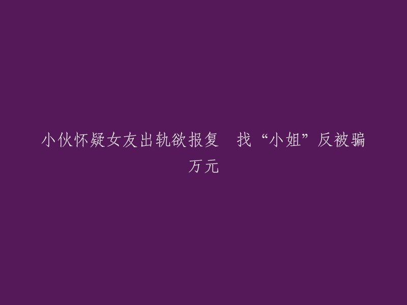 男友怀疑女友不忠，试图报复却上当受骗损失万元