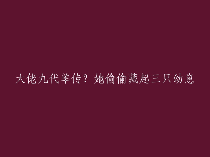 隐秘的母爱：大佬九代单传的秘密，三只幼崽的藏匿之处"