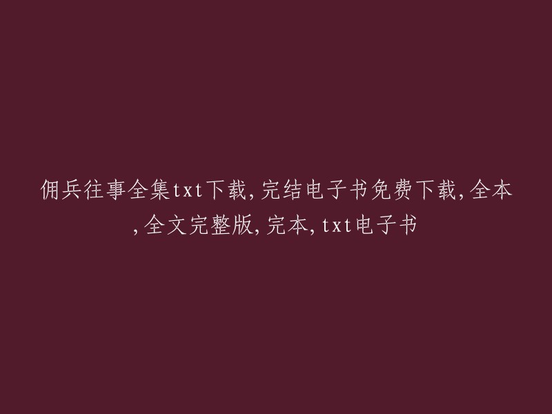 佣兵往事全集txt下载，完结电子书免费下载，全本，全文完整版，完本，txt电子书的重写标题可以是： 
"佣兵回忆录：完整套装下载，电子书完全版，全剧情包含，完结篇，txt格式" 
或者 
"佣兵故事全套下载：完结电子书免费提供，全本内容，完整全文，完毕篇，txt格式" 
这些标题都包含了原始标题的主要元素，同时也更具有吸引力和描述性。