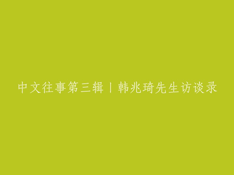 这个标题可以改成“中文往事第三辑丨韩兆琦先生访谈录”。