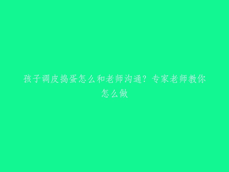 如何与老师有效沟通，应对孩子调皮捣蛋问题？专家老师为您解答