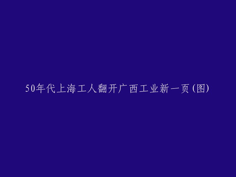 广西工业新篇章：上海工人翻开50年代的辉煌(附图)