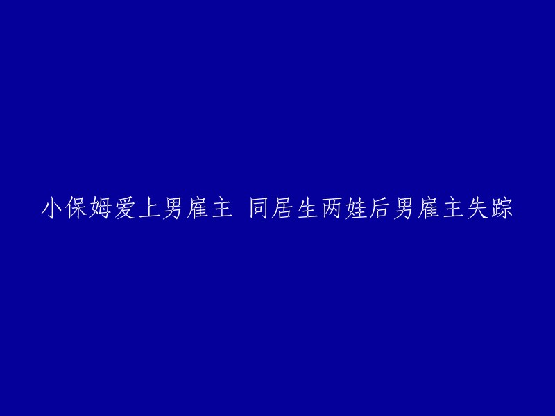 私人看护与男雇主的爱情纠葛：同居后生育两个孩子，男雇主突然失踪"