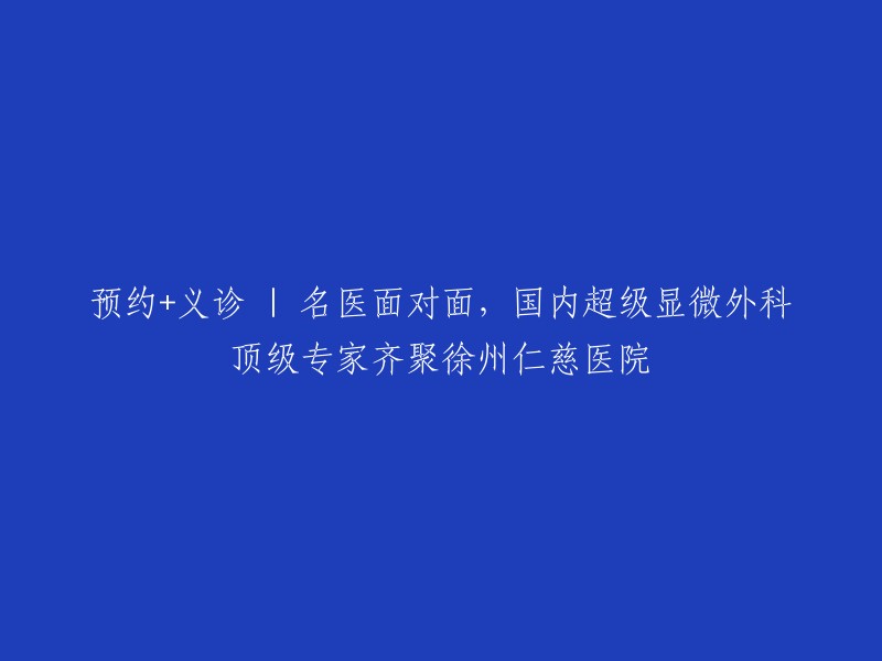 预约义诊 | 国内顶尖显微外科专家亲临徐州仁慈医院，与您面对面的医疗盛宴"