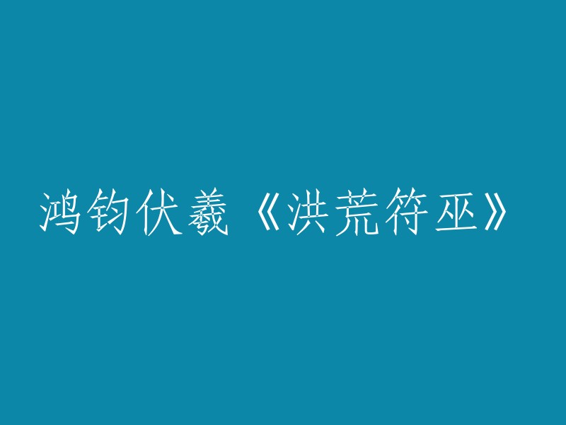 鸿钧与伏羲：揭秘《洪荒符巫》中的神话传说"