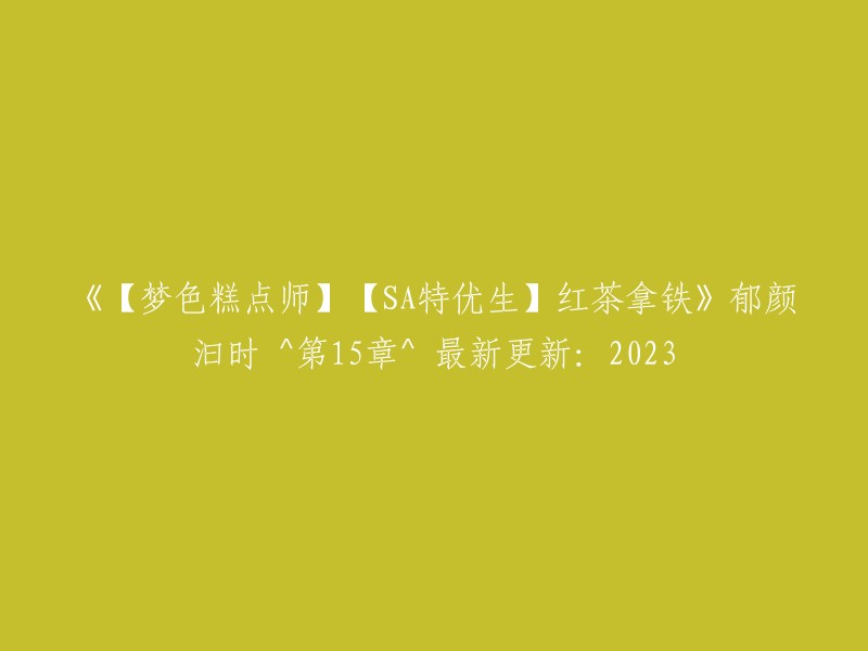 郁颜汩时作品【梦色糕点师】【SA特优生】红茶拿铁》第15章 2023年最新更新"