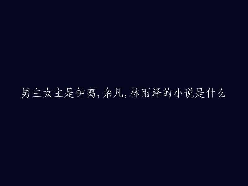 我不确定您所说的小说是哪一本，但是我在搜索结果中找到了一些关于钟离、余凡和林雨泽的小说。以下是我找到的一些小说：

- 《斗罗之武神钟离》
- 《重生之武神大主播》
- 《我是反派，却让女主爱上我》 