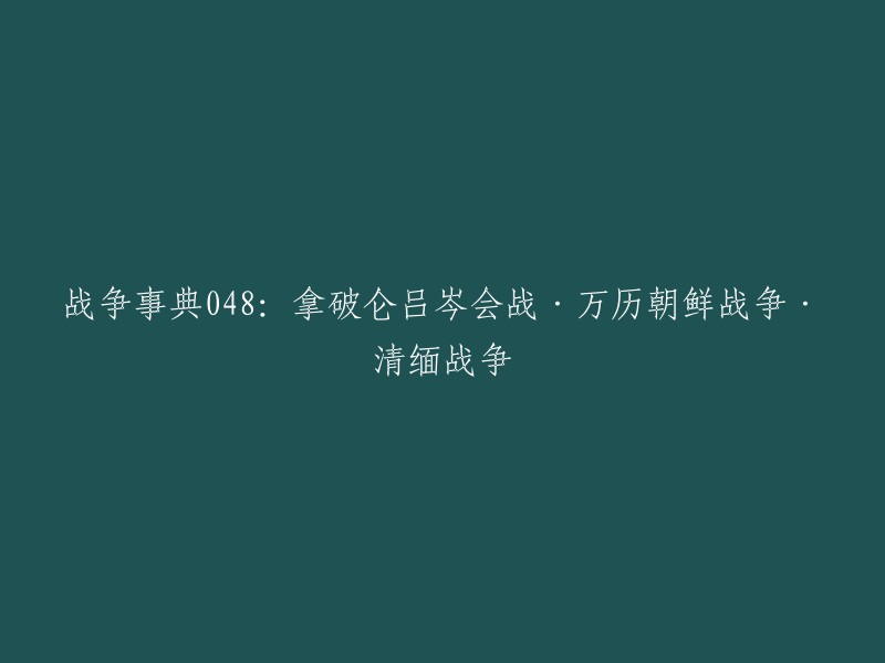 你好，以下是我对这个标题的建议：

- 《战争事典048:拿破仑吕岑会战·万历朝鲜战争·清缅战争》