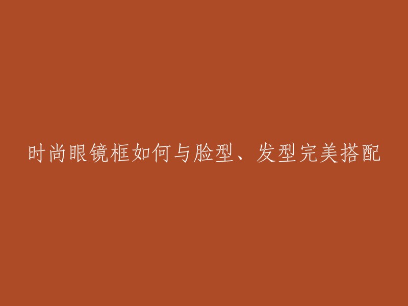 如何将时尚眼镜框与脸型、发型完美融合？