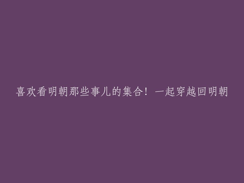 重温历史，穿越明朝：明朝那些事儿的汇集"