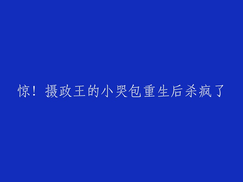 重生后摄政王的小哭包杀疯了，让人大吃一惊！