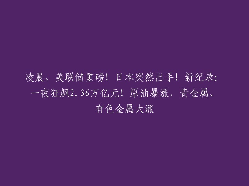 美联储凌晨重磅发布！日本紧急行动！创纪录交易额2.36万亿元！原油飙升，贵金属及有色金属价格上涨