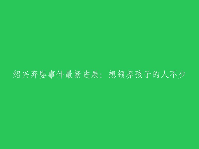 绍兴弃婴事件的最新动态：众多寻找领养孩子的爱心人士涌现"