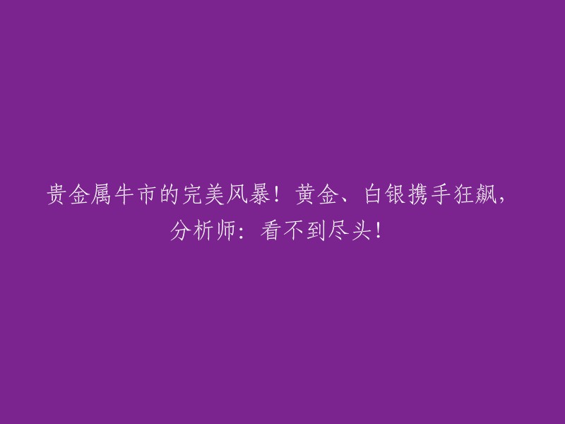 完美风暴席卷贵金属市场：黄金与白银携手飙升，分析师警示无尽上涨！"