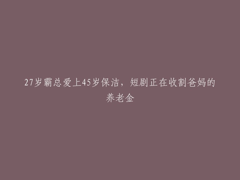 年轻总裁与年长保洁员的浪漫爱情：短剧收获父母养老金的心路历程