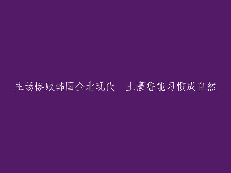 这个标题可以重写为：「鲁能主场惨败韩国全北现代，土豪习惯成自然」。