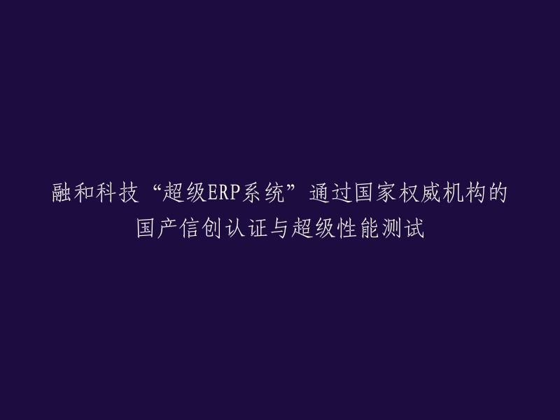 融和科技的“超级ERP系统”成功获得国家权威机构的国产信创认证与超级性能测试