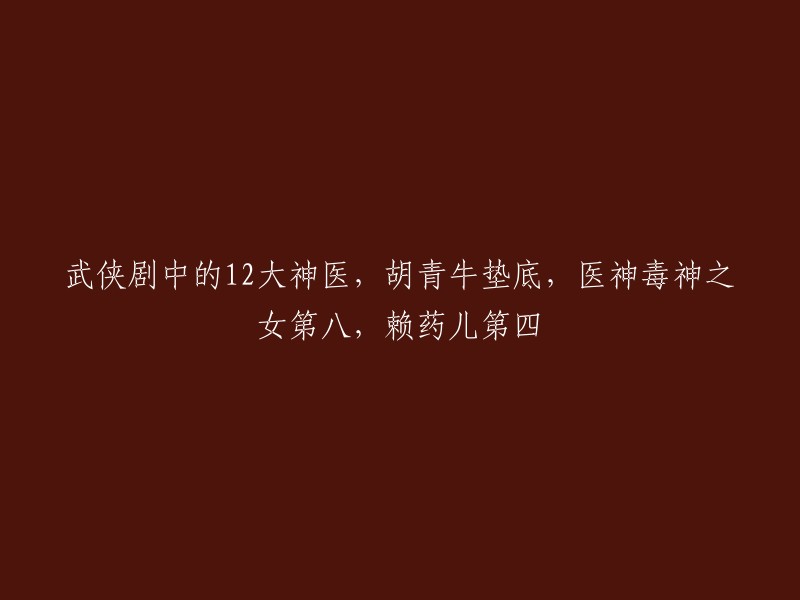 好的，我可以帮你重写这个标题。以下是我为您准备的新标题：

武侠剧中的12大神医排名，胡青牛垫底，医神毒神之女第八，赖药儿第四 。