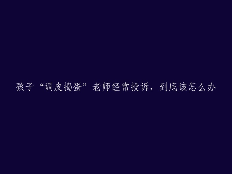 如何应对孩子调皮捣蛋行为，以减少老师投诉？