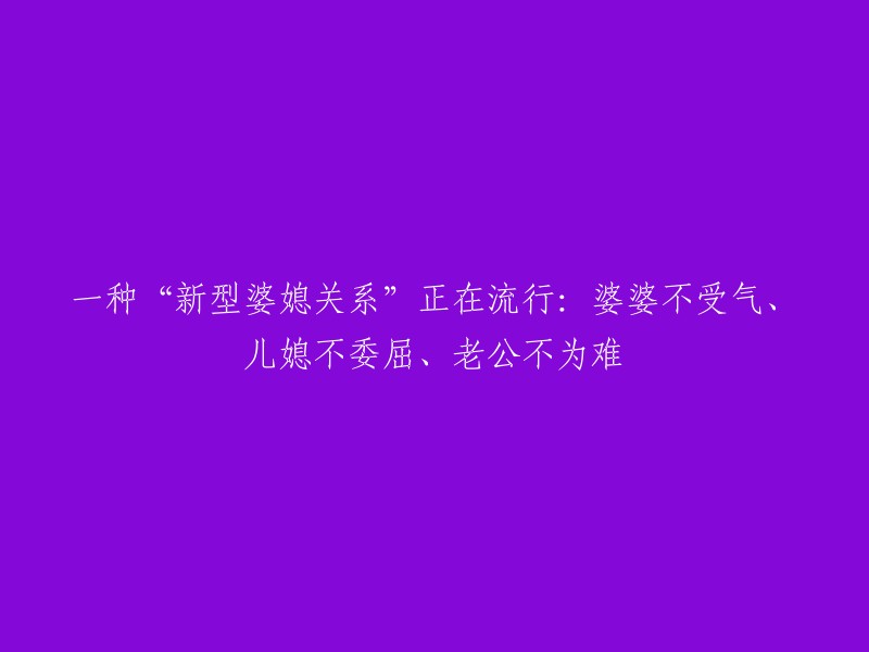 新型家庭关系模式：和谐婆婆、满意儿媳和无忧丈夫的共同体现"