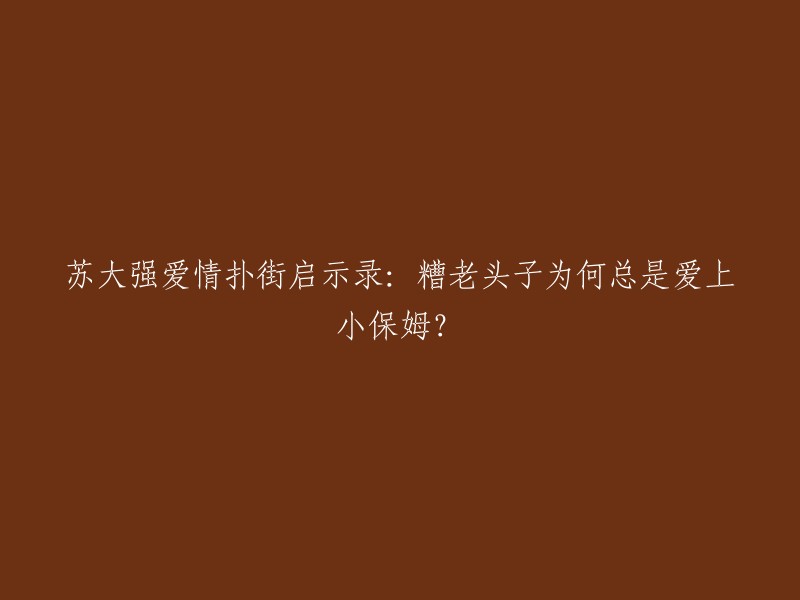 苏大强的浪漫陷阱：为何年迈的他总钟情于年轻保姆？