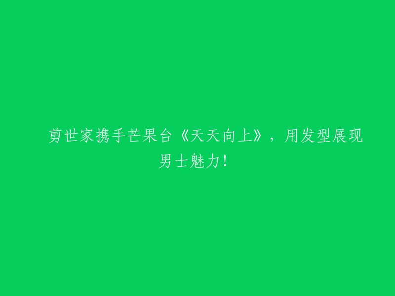 佲剪世家与《天天向上》芒果台合作，展现男士魅力的新发型潮流！"