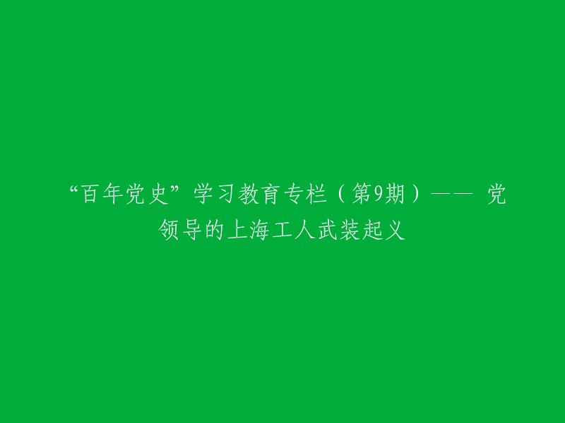 学习百年党史系列(第9期)—— 上海工人武装起义：党领导下的重大历史事件"