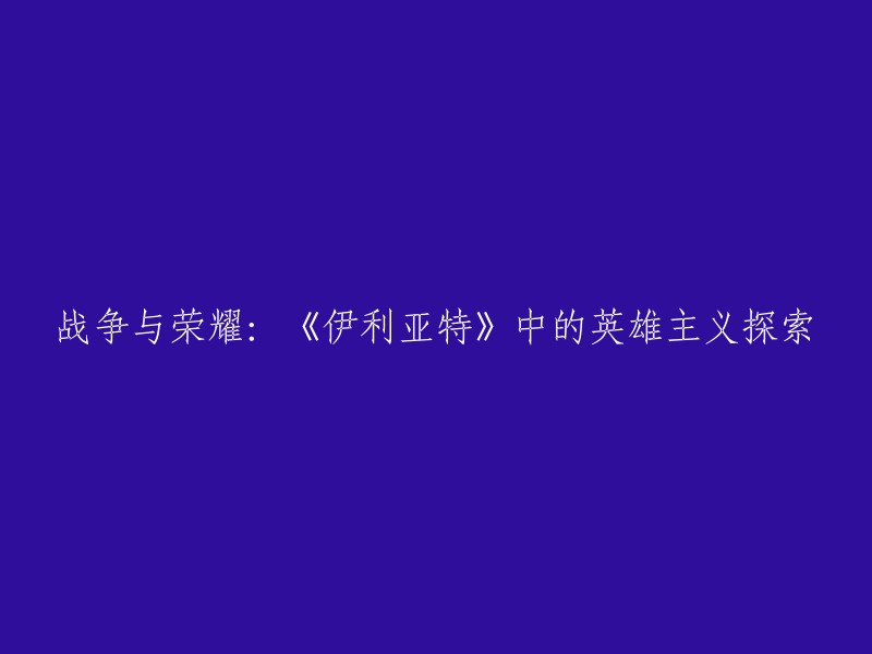 《伊利亚特》中的英雄主义探讨：战争与荣耀的交织