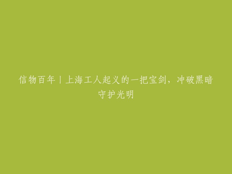 信物百年丨上海工人起义的象征：一把破晓之剑，划破黑暗，守护光明"