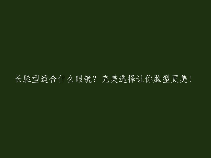 完美搭配！长脸型眼镜选择指南，让你的脸型更加美丽！