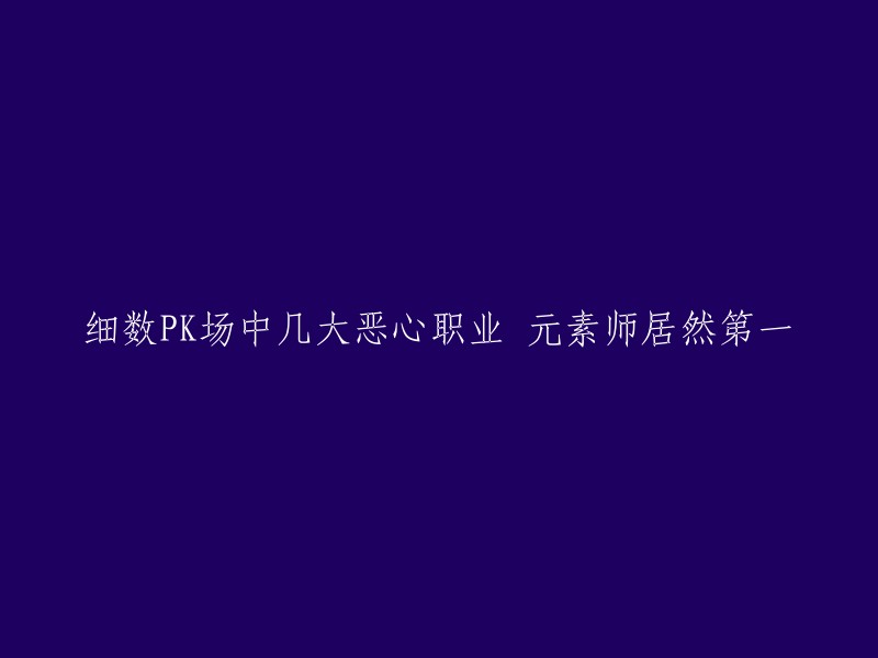 以下是重写后的标题：

细数PK场中几大恶心职业，元素师居然第一？ 