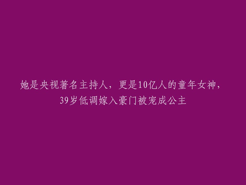 她不仅是央视知名主持人，更是10亿人的童年回忆，39岁低调嫁入豪门享受公主生活