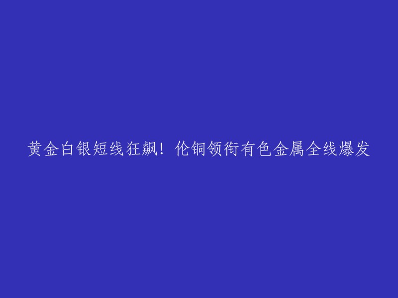 黄金和白银价格大涨，国际有色金属也大幅飙升，伦铜大涨2.99%,价格创出近一年新高。伦铝大涨3%,伦锌大涨5%,伦镍大涨4%,伦铅大涨5.3%。

这个标题可以改成："黄金和白银价格大涨，有色金属全线爆发"。