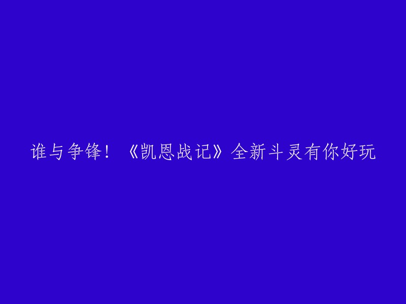 《凯恩战记》全新斗灵，谁与争锋？一起加入游戏，好玩不停！