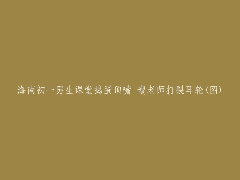 海南初一男生在课堂上调皮捣蛋并顶嘴，结果被老师打伤耳轮(图)