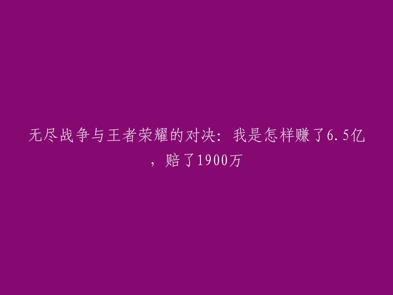 王者荣耀与无尽战争的较量：如何从6.5亿盈利到1900万亏损的经历