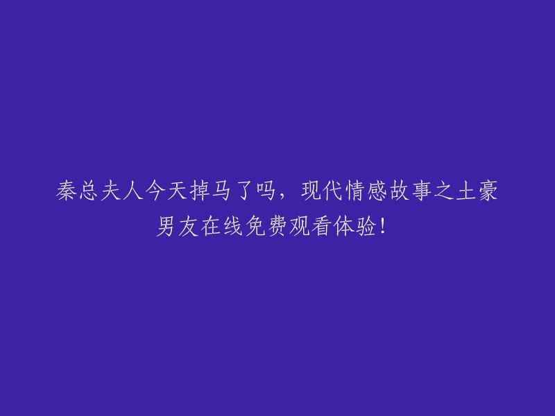 秦总夫人今日遭遇意外？现代情感故事独家解密：土豪男友线上观看体验！"