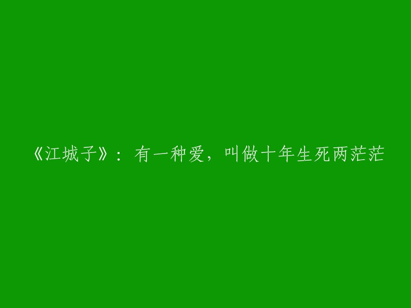 十年漫长岁月，生死两茫茫：江城子的爱的颂歌"