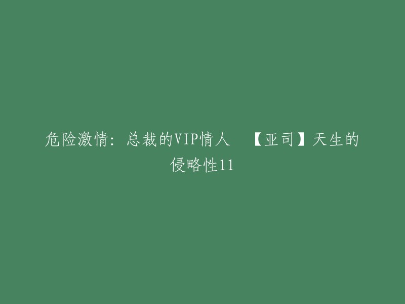 激情危险：总裁的私人爱人【亚司】天生的侵略性11