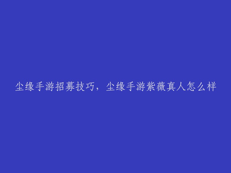 你好，以下是我找到的关于尘缘手游招募技巧和紫薇真人的信息：

- 尘缘手游怎么招募英雄？招募方式有仙魂招募、圣魂招募、限时招募三种！每次招聘消耗的货币不同，产生的结果也不同。
- 尘缘手游中紫薇真人怎么样？紫薇真人是尘缘中众多伙伴之一，不仅品级非常高，技能属性也是数一数二的。